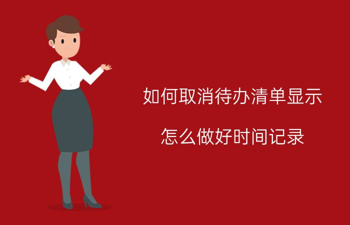 如何取消待办清单显示 怎么做好时间记录，改变拖延习惯？